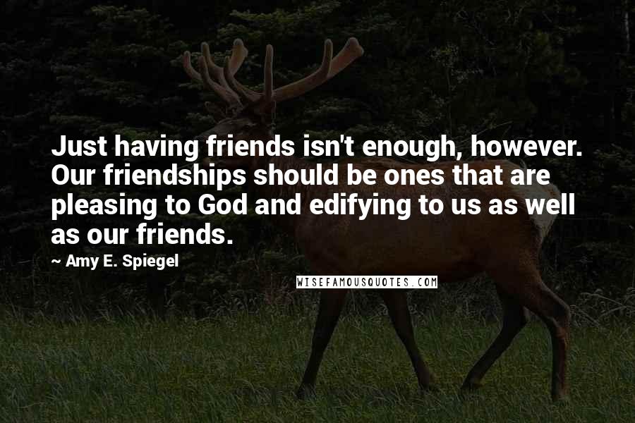 Amy E. Spiegel Quotes: Just having friends isn't enough, however. Our friendships should be ones that are pleasing to God and edifying to us as well as our friends.