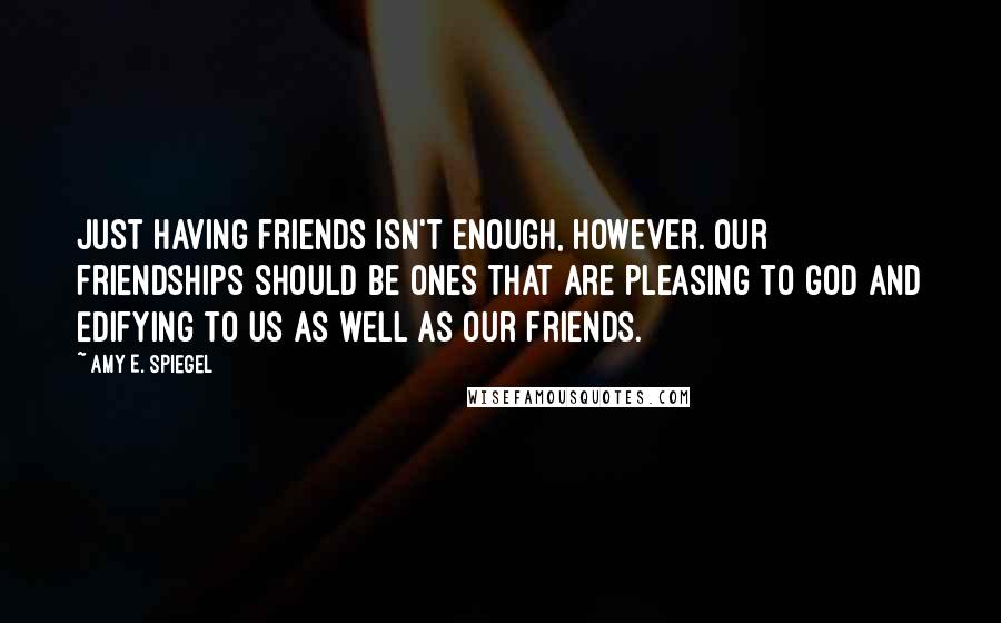 Amy E. Spiegel Quotes: Just having friends isn't enough, however. Our friendships should be ones that are pleasing to God and edifying to us as well as our friends.