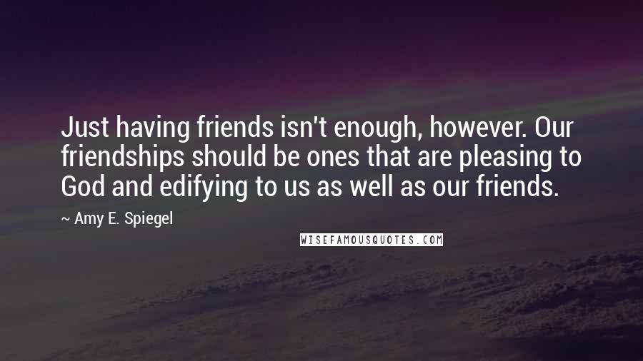 Amy E. Spiegel Quotes: Just having friends isn't enough, however. Our friendships should be ones that are pleasing to God and edifying to us as well as our friends.