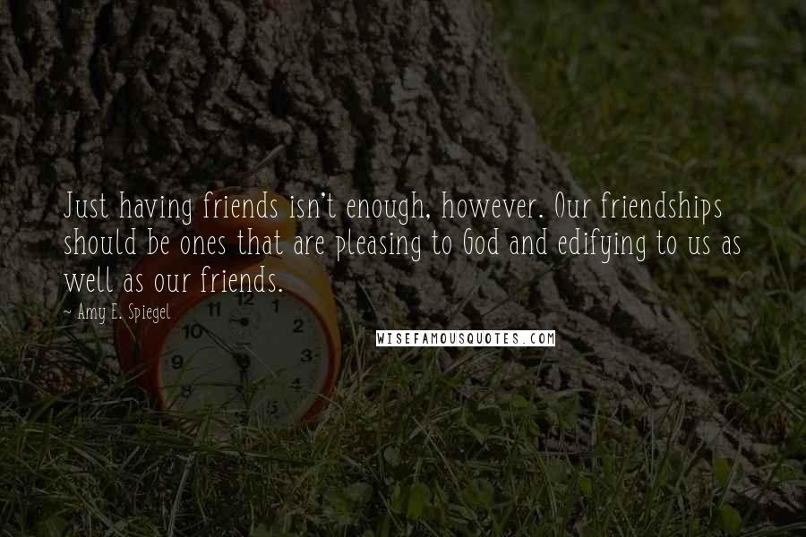 Amy E. Spiegel Quotes: Just having friends isn't enough, however. Our friendships should be ones that are pleasing to God and edifying to us as well as our friends.