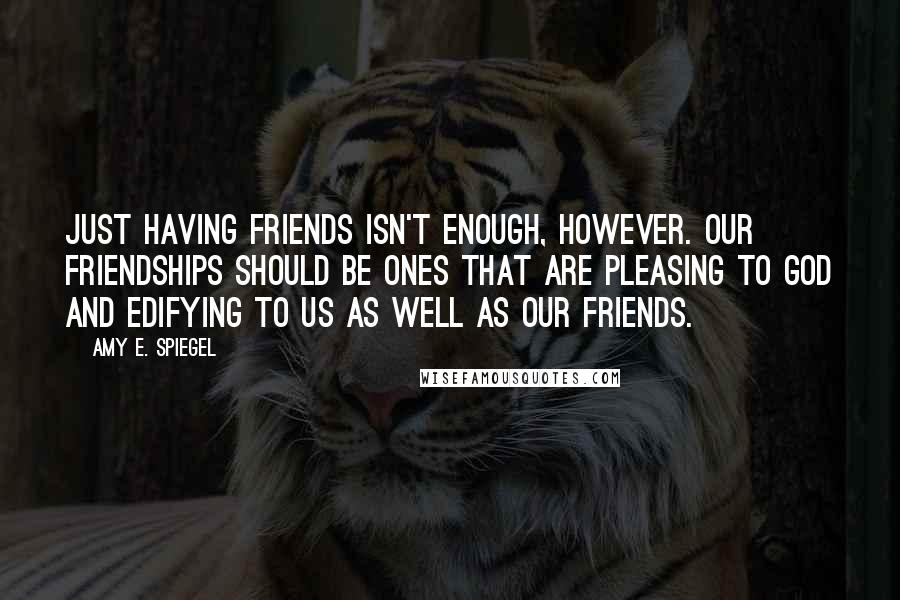 Amy E. Spiegel Quotes: Just having friends isn't enough, however. Our friendships should be ones that are pleasing to God and edifying to us as well as our friends.