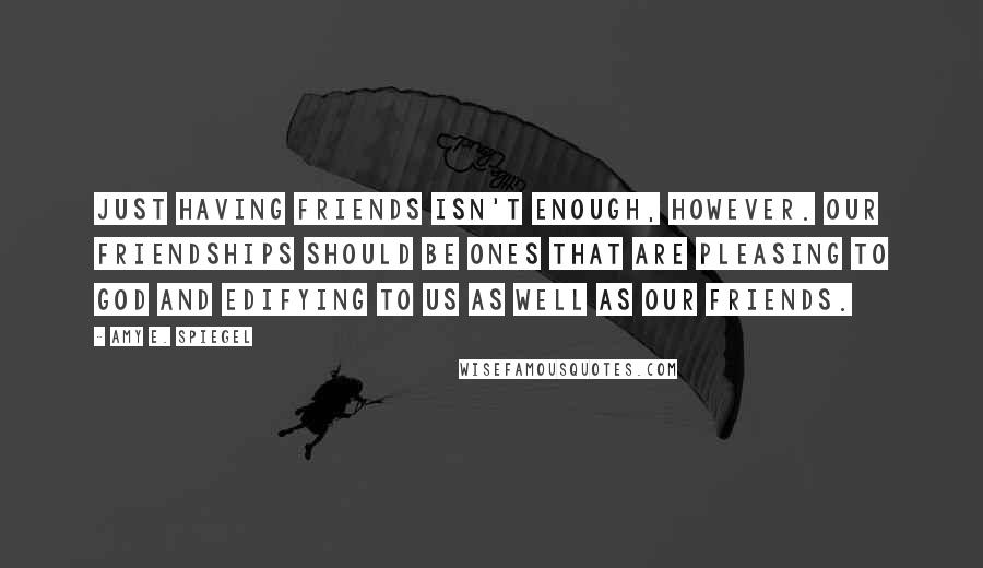 Amy E. Spiegel Quotes: Just having friends isn't enough, however. Our friendships should be ones that are pleasing to God and edifying to us as well as our friends.