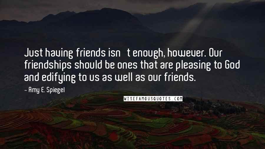 Amy E. Spiegel Quotes: Just having friends isn't enough, however. Our friendships should be ones that are pleasing to God and edifying to us as well as our friends.