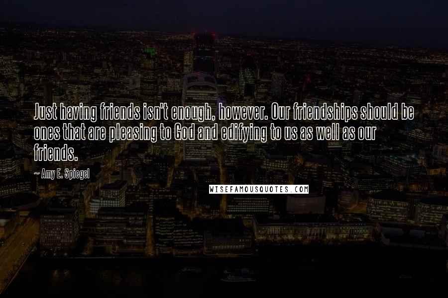 Amy E. Spiegel Quotes: Just having friends isn't enough, however. Our friendships should be ones that are pleasing to God and edifying to us as well as our friends.