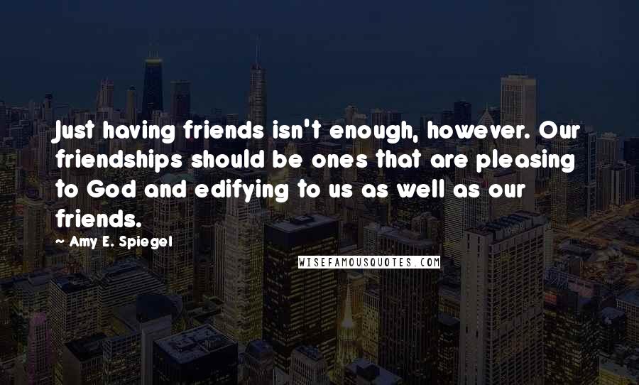 Amy E. Spiegel Quotes: Just having friends isn't enough, however. Our friendships should be ones that are pleasing to God and edifying to us as well as our friends.