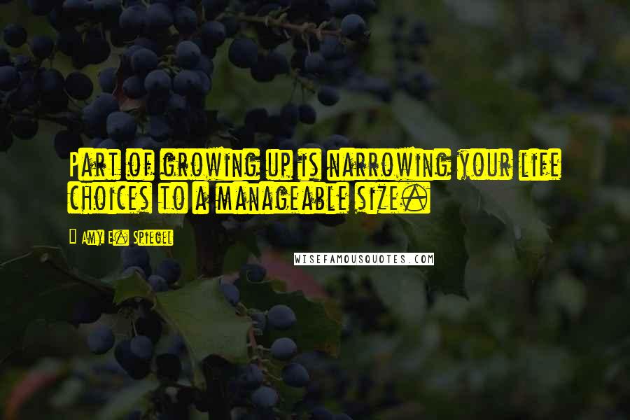 Amy E. Spiegel Quotes: Part of growing up is narrowing your life choices to a manageable size.