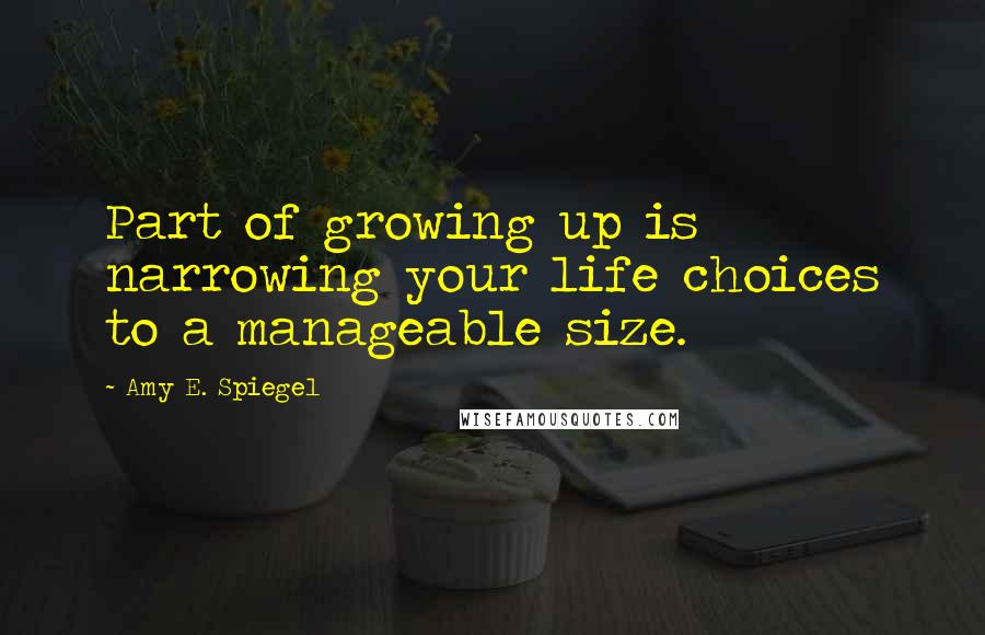 Amy E. Spiegel Quotes: Part of growing up is narrowing your life choices to a manageable size.
