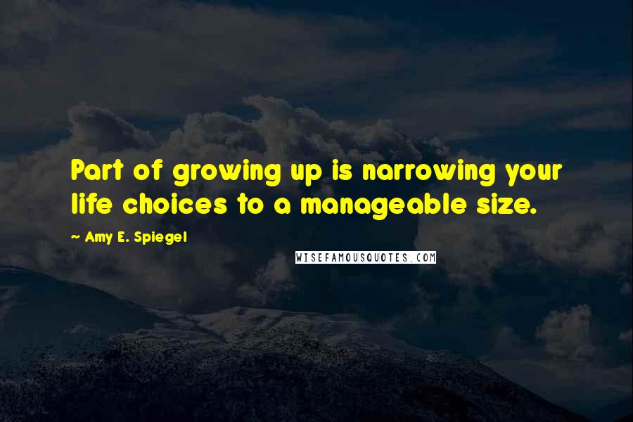Amy E. Spiegel Quotes: Part of growing up is narrowing your life choices to a manageable size.