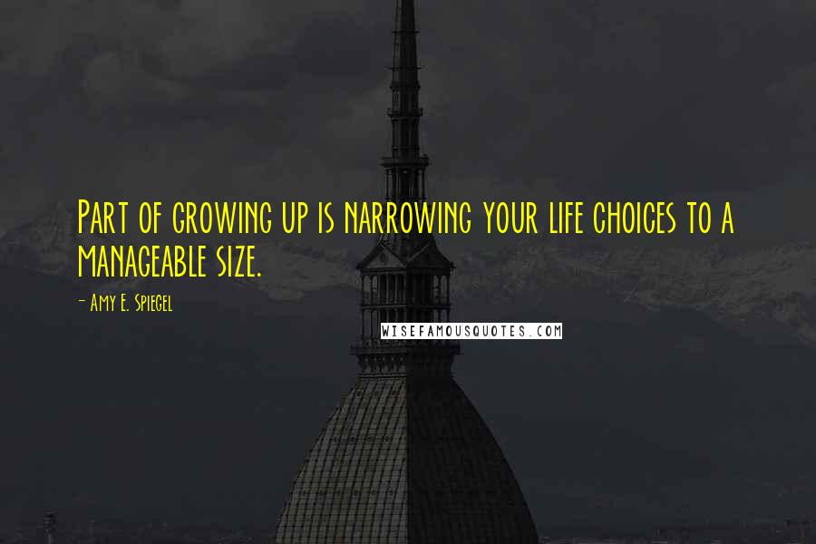 Amy E. Spiegel Quotes: Part of growing up is narrowing your life choices to a manageable size.