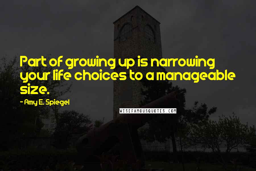 Amy E. Spiegel Quotes: Part of growing up is narrowing your life choices to a manageable size.