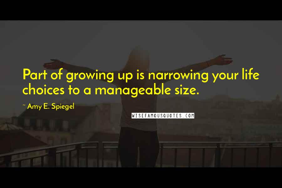 Amy E. Spiegel Quotes: Part of growing up is narrowing your life choices to a manageable size.