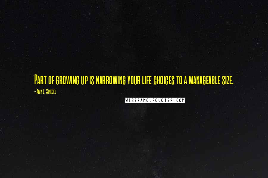 Amy E. Spiegel Quotes: Part of growing up is narrowing your life choices to a manageable size.