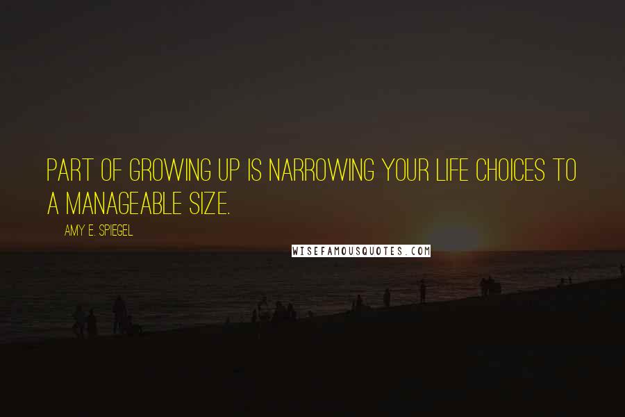 Amy E. Spiegel Quotes: Part of growing up is narrowing your life choices to a manageable size.