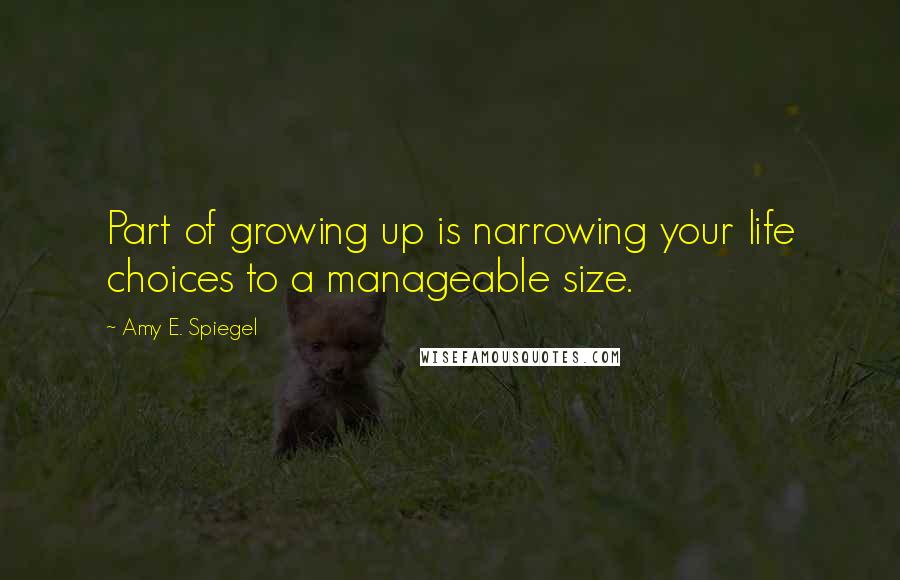 Amy E. Spiegel Quotes: Part of growing up is narrowing your life choices to a manageable size.