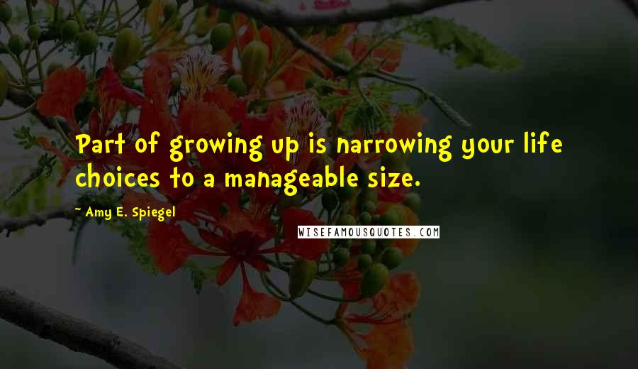 Amy E. Spiegel Quotes: Part of growing up is narrowing your life choices to a manageable size.