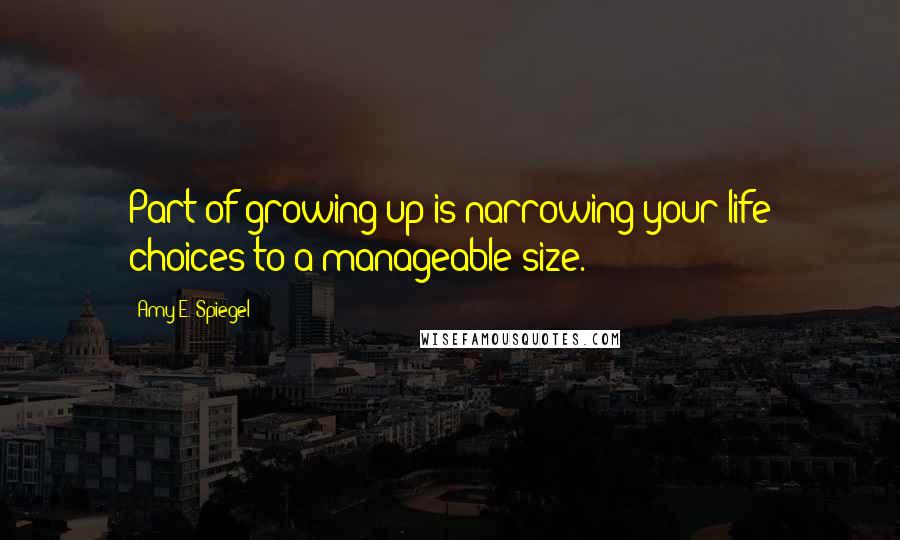 Amy E. Spiegel Quotes: Part of growing up is narrowing your life choices to a manageable size.