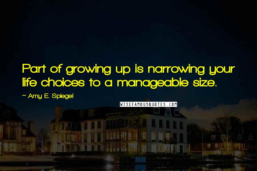 Amy E. Spiegel Quotes: Part of growing up is narrowing your life choices to a manageable size.