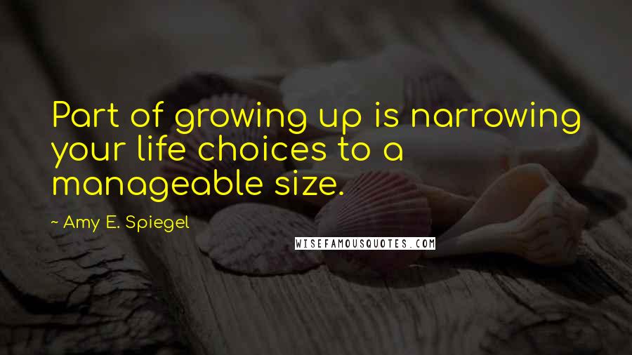 Amy E. Spiegel Quotes: Part of growing up is narrowing your life choices to a manageable size.