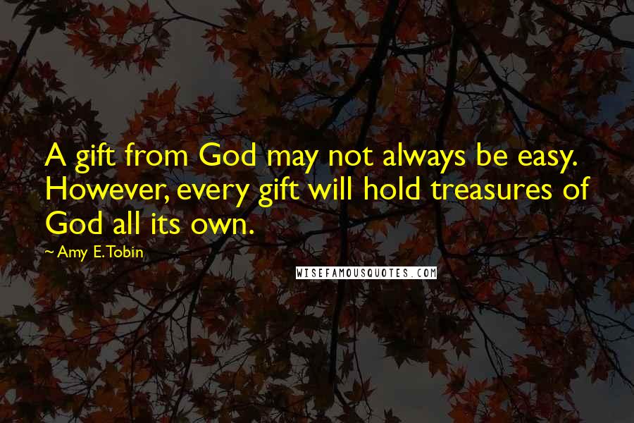 Amy E. Tobin Quotes: A gift from God may not always be easy. However, every gift will hold treasures of God all its own.