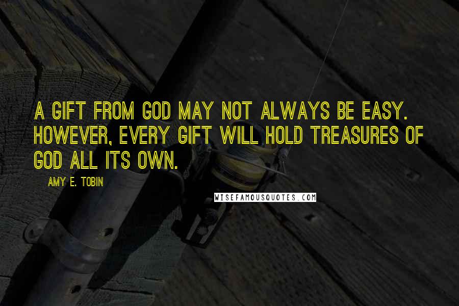 Amy E. Tobin Quotes: A gift from God may not always be easy. However, every gift will hold treasures of God all its own.