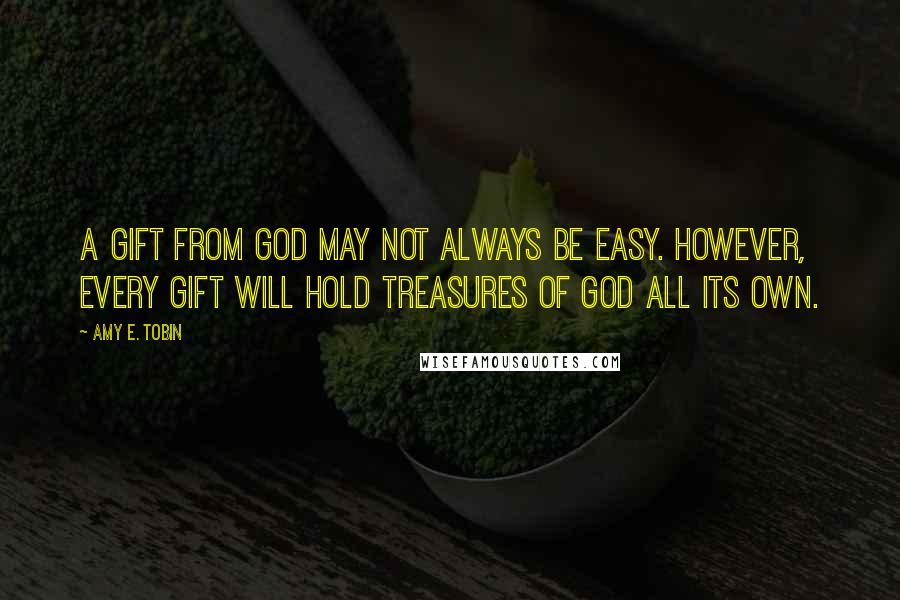 Amy E. Tobin Quotes: A gift from God may not always be easy. However, every gift will hold treasures of God all its own.