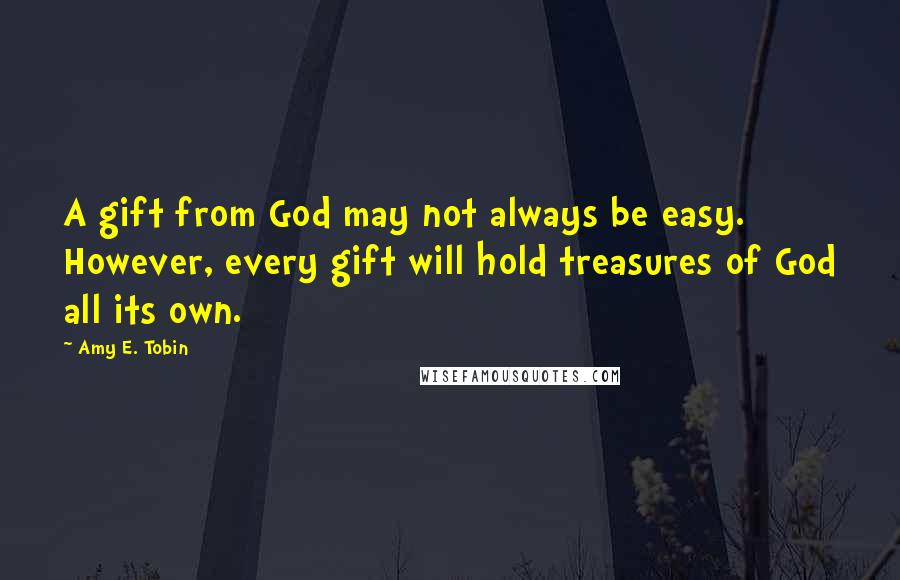 Amy E. Tobin Quotes: A gift from God may not always be easy. However, every gift will hold treasures of God all its own.