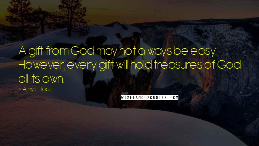 Amy E. Tobin Quotes: A gift from God may not always be easy. However, every gift will hold treasures of God all its own.