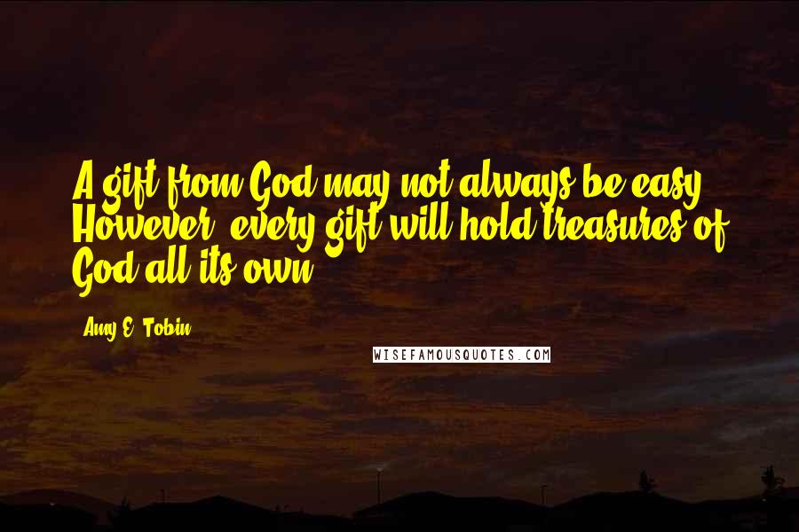 Amy E. Tobin Quotes: A gift from God may not always be easy. However, every gift will hold treasures of God all its own.