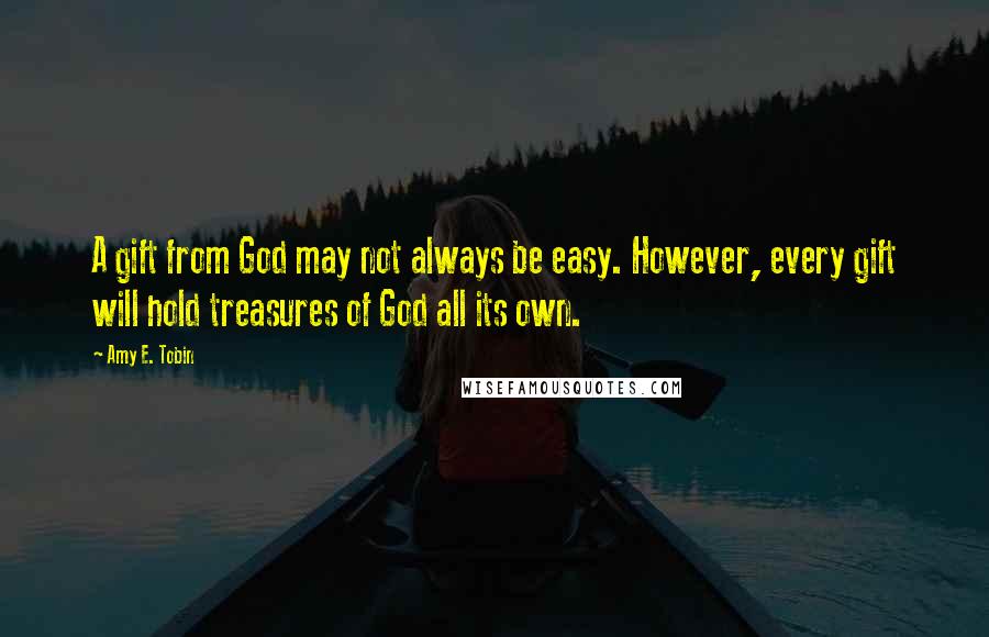 Amy E. Tobin Quotes: A gift from God may not always be easy. However, every gift will hold treasures of God all its own.