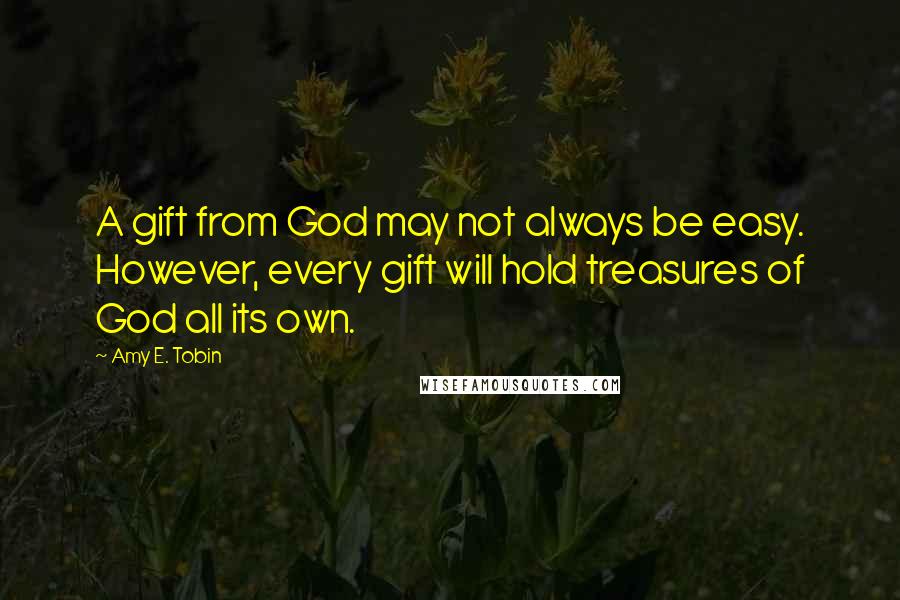 Amy E. Tobin Quotes: A gift from God may not always be easy. However, every gift will hold treasures of God all its own.