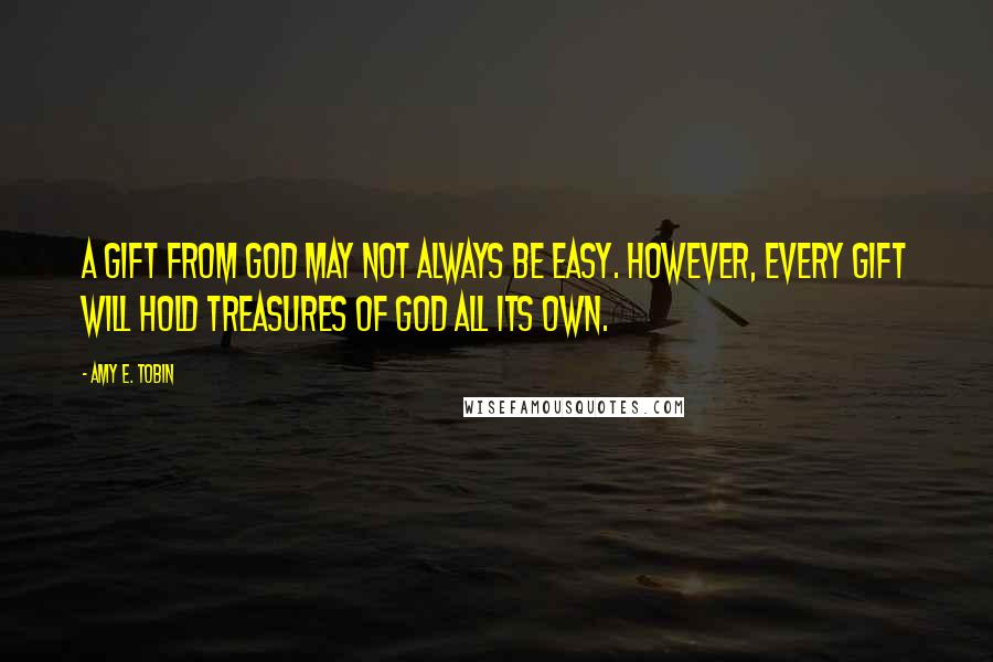 Amy E. Tobin Quotes: A gift from God may not always be easy. However, every gift will hold treasures of God all its own.