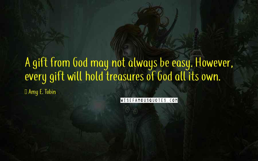 Amy E. Tobin Quotes: A gift from God may not always be easy. However, every gift will hold treasures of God all its own.