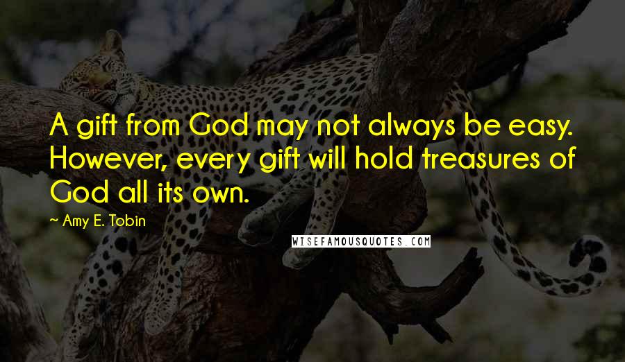 Amy E. Tobin Quotes: A gift from God may not always be easy. However, every gift will hold treasures of God all its own.