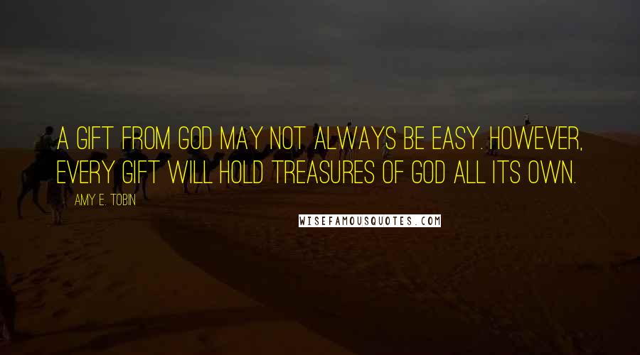 Amy E. Tobin Quotes: A gift from God may not always be easy. However, every gift will hold treasures of God all its own.