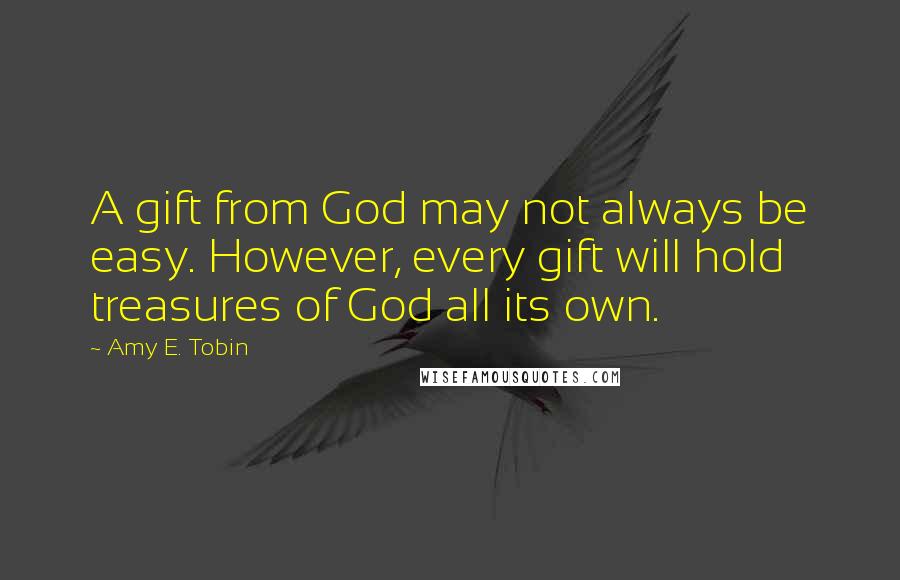 Amy E. Tobin Quotes: A gift from God may not always be easy. However, every gift will hold treasures of God all its own.