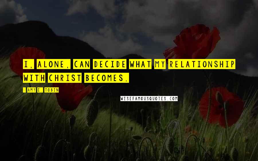 Amy E. Tobin Quotes: I, alone, can decide what my relationship with Christ becomes.