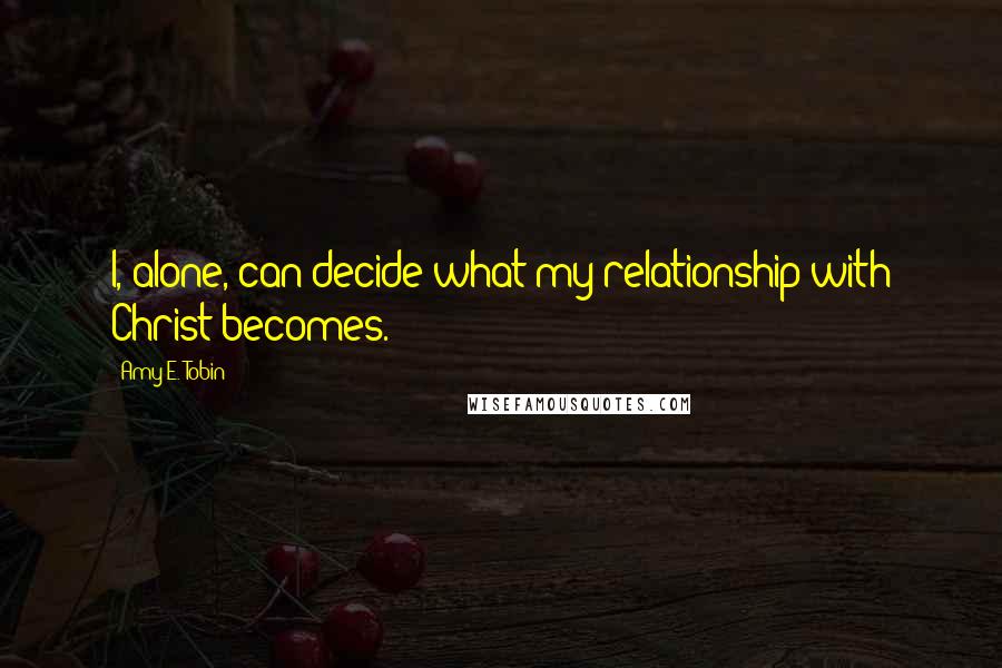 Amy E. Tobin Quotes: I, alone, can decide what my relationship with Christ becomes.