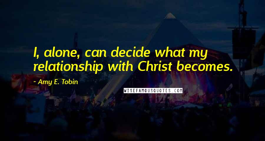 Amy E. Tobin Quotes: I, alone, can decide what my relationship with Christ becomes.