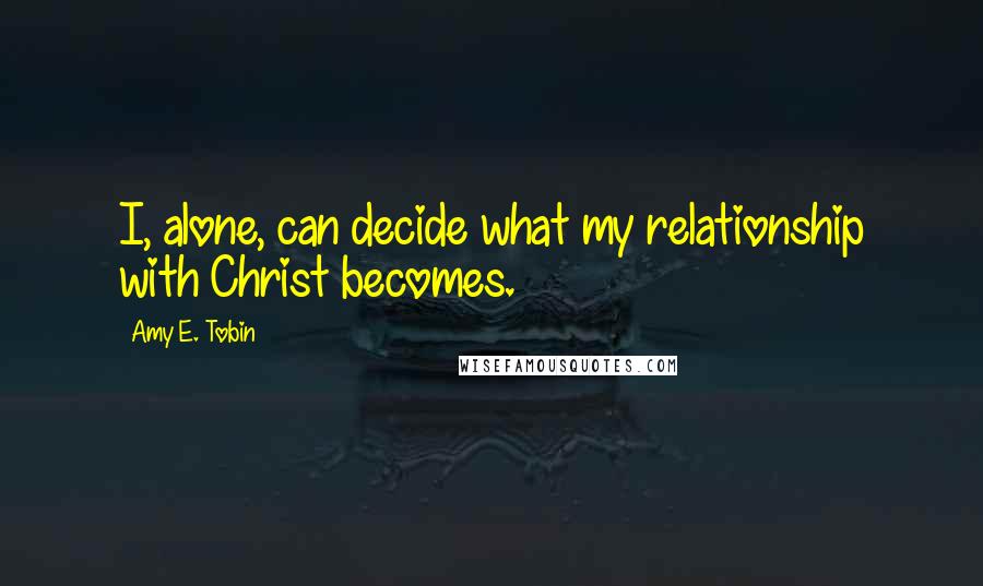 Amy E. Tobin Quotes: I, alone, can decide what my relationship with Christ becomes.