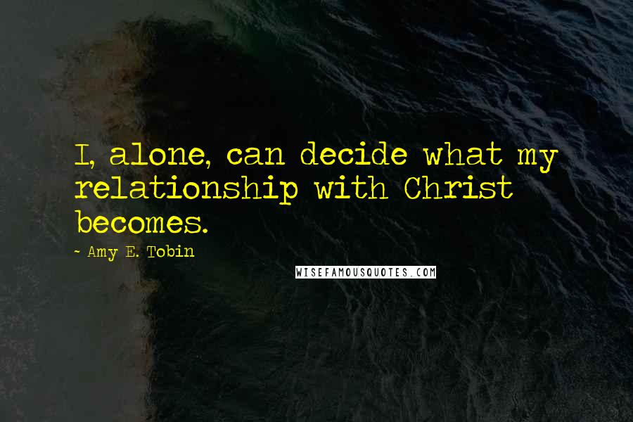 Amy E. Tobin Quotes: I, alone, can decide what my relationship with Christ becomes.