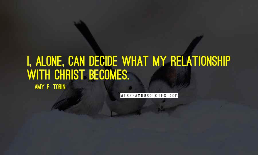 Amy E. Tobin Quotes: I, alone, can decide what my relationship with Christ becomes.