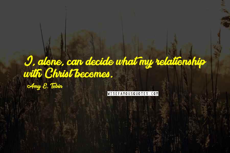 Amy E. Tobin Quotes: I, alone, can decide what my relationship with Christ becomes.