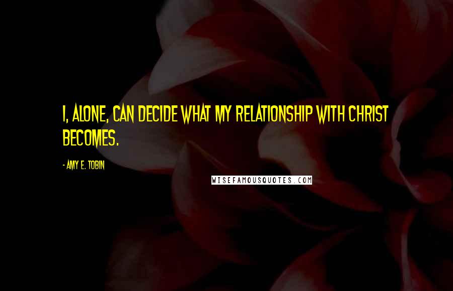 Amy E. Tobin Quotes: I, alone, can decide what my relationship with Christ becomes.