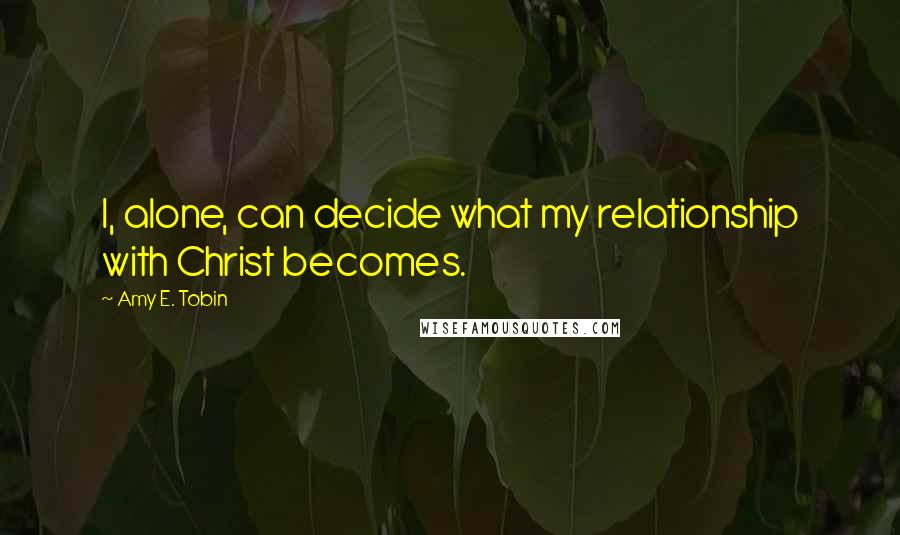 Amy E. Tobin Quotes: I, alone, can decide what my relationship with Christ becomes.