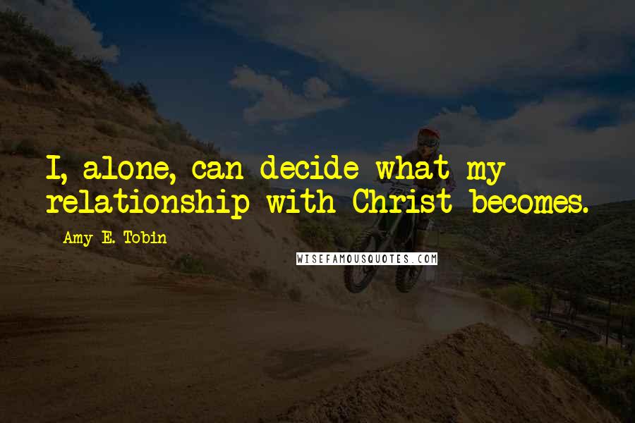 Amy E. Tobin Quotes: I, alone, can decide what my relationship with Christ becomes.