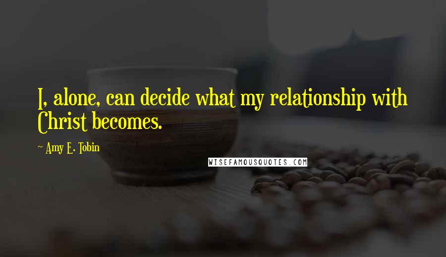 Amy E. Tobin Quotes: I, alone, can decide what my relationship with Christ becomes.