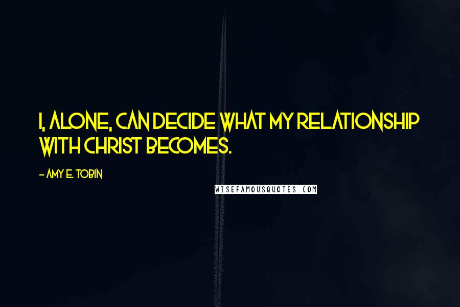 Amy E. Tobin Quotes: I, alone, can decide what my relationship with Christ becomes.