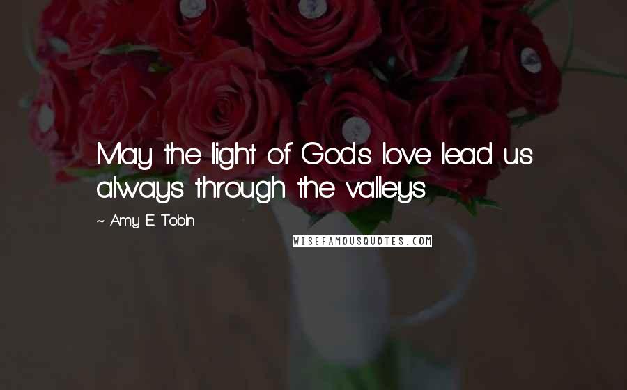 Amy E. Tobin Quotes: May the light of God's love lead us always through the valleys.