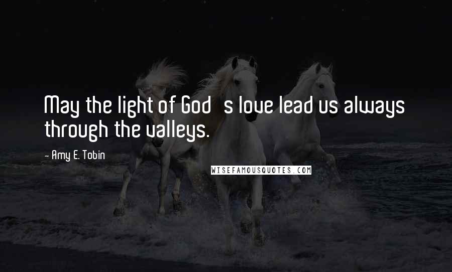 Amy E. Tobin Quotes: May the light of God's love lead us always through the valleys.