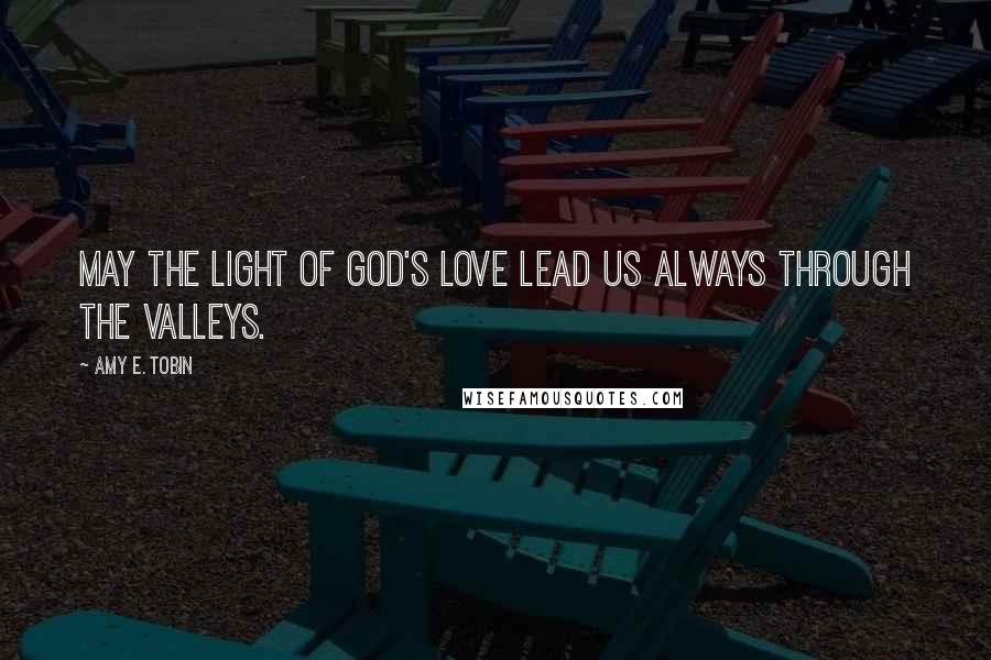 Amy E. Tobin Quotes: May the light of God's love lead us always through the valleys.